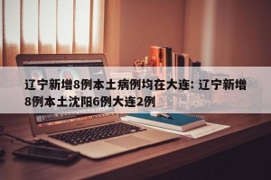 辽宁新增8例本土病例均在大连: 辽宁新增8例本土沈阳6例大连2例 