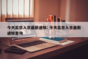 今天出京入京最新通知: 今天出京入京最新通知查询 