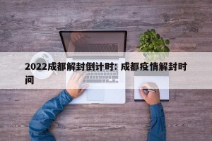 2022成都解封倒计时: 成都疫情解封时间 