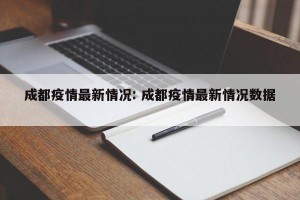 成都疫情最新情况: 成都疫情最新情况数据 