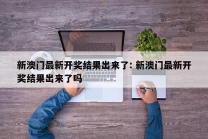 新澳门最新开奖结果出来了: 新澳门最新开奖结果出来了吗 