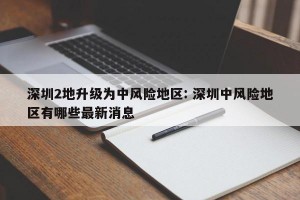 深圳2地升级为中风险地区: 深圳中风险地区有哪些最新消息 