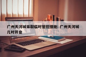 广州天河城采取临时管控措施: 广州天河城几时开业 