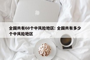 全国共有60个中风险地区: 全国共有多少个中风险地区 