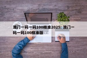 澳门一码一码100精准2025: 澳门一码一码100精准版 