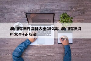 澳门精准的资料大全192集: 澳门精准资料大全+正版资 