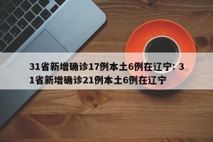 31省新增确诊17例本土6例在辽宁: 31省新增确诊21例本土6例在辽宁 