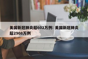 美国新冠肺炎超602万例: 美国新冠肺炎超2908万例 