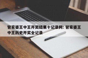 管家婆王中王开奖结果十记录网: 管家婆王中王历史开奖全记录 