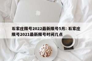 石家庄限号2022最新限号5月: 石家庄限号2021最新限号时间几点 