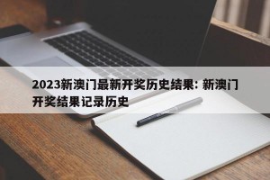 2023新澳门最新开奖历史结果: 新澳门开奖结果记录历史 