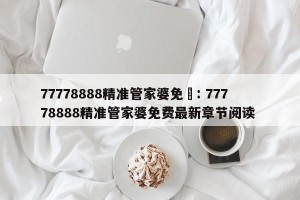 77778888精准管家婆免費: 77778888精准管家婆免费最新章节阅读 