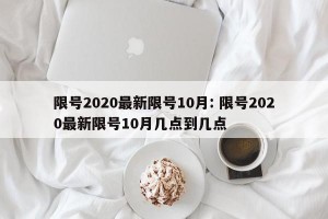 限号2020最新限号10月: 限号2020最新限号10月几点到几点 
