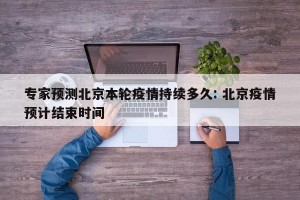 专家预测北京本轮疫情持续多久: 北京疫情预计结束时间 