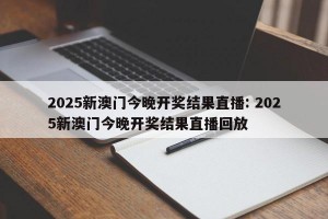 2025新澳门今晚开奖结果直播: 2025新澳门今晚开奖结果直播回放 