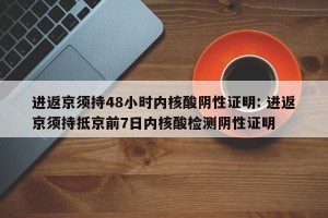 进返京须持48小时内核酸阴性证明: 进返京须持抵京前7日内核酸检测阴性证明 