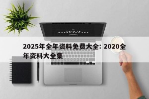 2025年全年资料免费大全: 2020全年资料大全集 