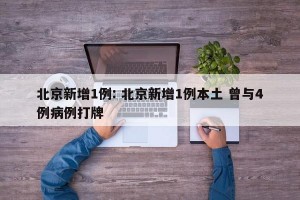 北京新增1例: 北京新增1例本土 曾与4例病例打牌 