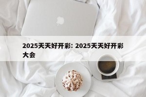 2025天天好开彩: 2025天天好开彩大会 