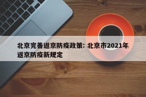 北京完善返京防疫政策: 北京市2021年返京防疫新规定 