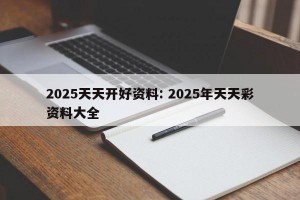 2025天天开好资料: 2025年天天彩资料大全 