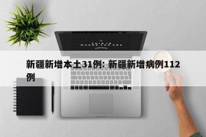 新疆新增本土31例: 新疆新增病例112例 