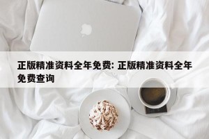 正版精准资料全年免费: 正版精准资料全年免费查询 
