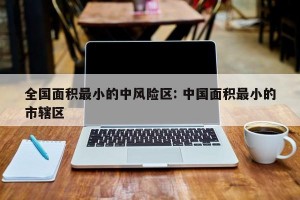 全国面积最小的中风险区: 中国面积最小的市辖区 