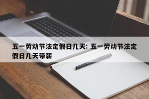 五一劳动节法定假日几天: 五一劳动节法定假日几天带薪 