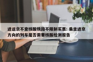 进返京不查核酸铁路不限制买票: 乘坐进京方向的列车是否需要核酸检测报告 