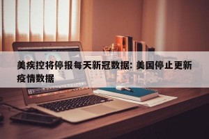 美疾控将停报每天新冠数据: 美国停止更新疫情数据 