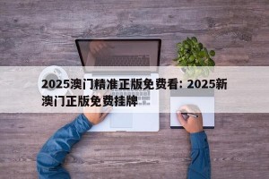 2025澳门精准正版免费看: 2025新澳门正版免费挂牌 