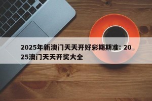2025年新澳门天天开好彩期期准: 2025澳门天天开奖大全 
