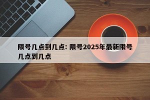 限号几点到几点: 限号2025年最新限号几点到几点 
