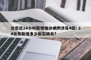 北京近24小时新增确诊病例涉及4区: 24北京新增多少新型肺炎? 