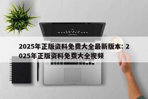 2025年正版资料免费大全最新版本: 2025年正版资料免费大全视频 