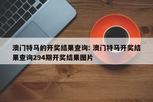 澳门特马的开奖结果查询: 澳门特马开奖结果查询294期开奖结果图片 