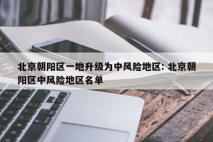 北京朝阳区一地升级为中风险地区: 北京朝阳区中风险地区名单 