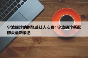 宁波确诊病例轨迹让人心疼: 宁波确诊新冠肺炎最新消息 