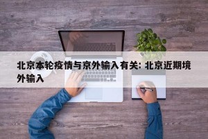 北京本轮疫情与京外输入有关: 北京近期境外输入 
