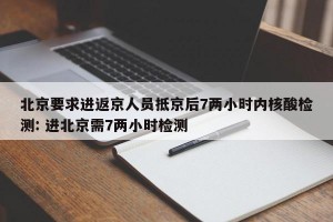 北京要求进返京人员抵京后7两小时内核酸检测: 进北京需7两小时检测 
