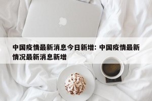 中国疫情最新消息今日新增: 中国疫情最新情况最新消息新增 