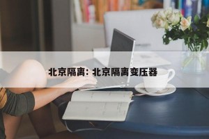 北京隔离: 北京隔离变压器 