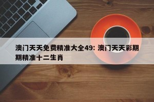 澳门天天免费精准大全49: 澳门天天彩期期精准十二生肖 