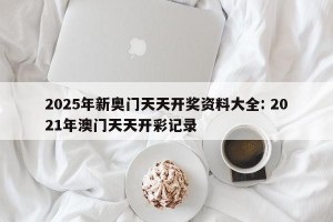 2025年新奥门天天开奖资料大全: 2021年澳门天天开彩记录 