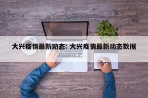 大兴疫情最新动态: 大兴疫情最新动态数据 