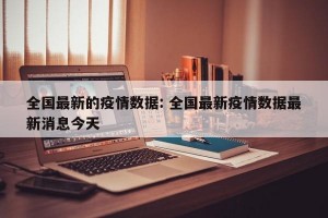 全国最新的疫情数据: 全国最新疫情数据最新消息今天 