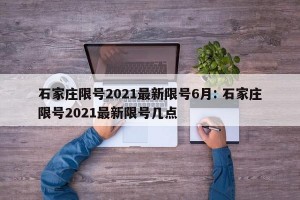 石家庄限号2021最新限号6月: 石家庄限号2021最新限号几点 