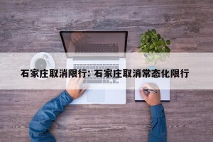 石家庄取消限行: 石家庄取消常态化限行 