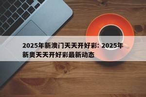 2025年新澳门天天开好彩: 2025年新奥天天开好彩最新动态 